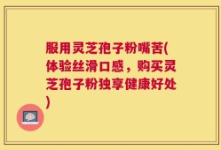 服用灵芝孢子粉嘴苦(体验丝滑口感，购买灵芝孢子粉独享健康好处)