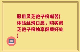 服用灵芝孢子粉嘴苦(体验丝滑口感，购买灵芝孢子粉独享健康好处)