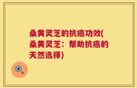 桑黄灵芝的抗癌功效(桑黄灵芝：帮助抗癌的天然选择)