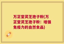 万芷堂灵芝孢子粉(万芷堂灵芝孢子粉：增强免疫力的自然食品)