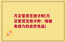 万芷堂灵芝孢子粉(万芷堂灵芝孢子粉：增强免疫力的自然食品)
