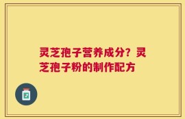灵芝孢子营养成分？灵芝孢子粉的制作配方