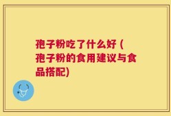 孢子粉吃了什么好 (孢子粉的食用建议与食品搭配)