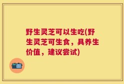 野生灵芝可以生吃(野生灵芝可生食，具养生价值，建议尝试)