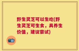 野生灵芝可以生吃(野生灵芝可生食，具养生价值，建议尝试)