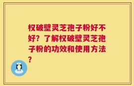 权破壁灵芝孢子粉好不好？了解权破壁灵芝孢子粉的功效和使用方法？
