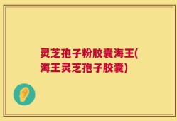 灵芝孢子粉胶囊海王(海王灵芝孢子胶囊)