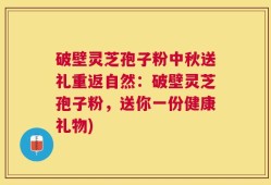 破壁灵芝孢子粉中秋送礼重返自然：破壁灵芝孢子粉，送你一份健康礼物)
