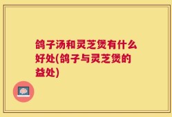 鸽子汤和灵芝煲有什么好处(鸽子与灵芝煲的益处)