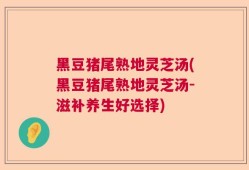 黑豆猪尾熟地灵芝汤(黑豆猪尾熟地灵芝汤-滋补养生好选择)