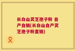 长白山灵芝孢子粉 自产自销(长白山自产灵芝孢子粉直销)