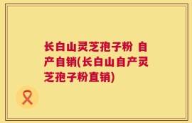 长白山灵芝孢子粉 自产自销(长白山自产灵芝孢子粉直销)