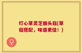 灯心草灵芝猴头菇(草菇搭配，味道更佳！)