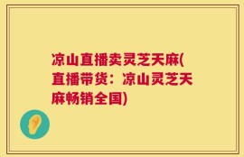 凉山直播卖灵芝天麻(直播带货：凉山灵芝天麻畅销全国)