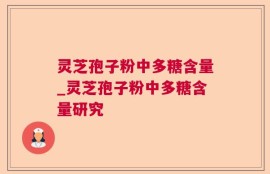 灵芝孢子粉中多糖含量_灵芝孢子粉中多糖含量研究