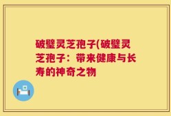 破璧灵芝孢子(破璧灵芝孢子：带来健康与长寿的神奇之物