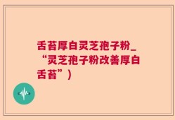 舌苔厚白灵芝孢子粉_“灵芝孢子粉改善厚白舌苔”)