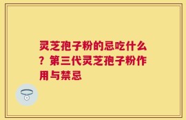 灵芝孢子粉的忌吃什么？第三代灵芝孢子粉作用与禁忌