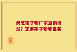 灵芝孢子粉厂家直销批发？正宗孢子粉哪里买