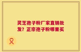 灵芝孢子粉厂家直销批发？正宗孢子粉哪里买