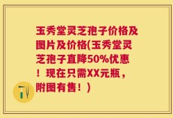 玉秀堂灵芝孢子价格及图片及价格(玉秀堂灵芝孢子直降50%优惠！现在只需XX元瓶，附图有售！)