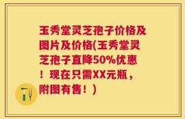 玉秀堂灵芝孢子价格及图片及价格(玉秀堂灵芝孢子直降50%优惠！现在只需XX元瓶，附图有售！)