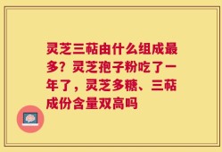 灵芝三萜由什么组成最多？灵芝孢子粉吃了一年了，灵芝多糖、三萜成份含量双高吗