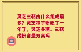 灵芝三萜由什么组成最多？灵芝孢子粉吃了一年了，灵芝多糖、三萜成份含量双高吗