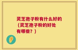 灵芝孢子粉有什么好的 (灵芝孢子粉的好处有哪些？)
