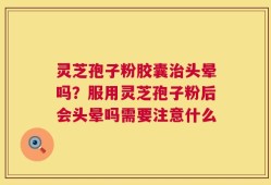 灵芝孢子粉胶囊治头晕吗？服用灵芝孢子粉后会头晕吗需要注意什么