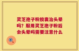 灵芝孢子粉胶囊治头晕吗？服用灵芝孢子粉后会头晕吗需要注意什么