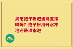 灵芝孢子粉泡酒能直接喝吗？孢子粉用开水冲泡还是温水泡