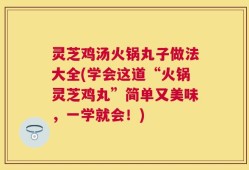 灵芝鸡汤火锅丸子做法大全(学会这道“火锅灵芝鸡丸”简单又美味，一学就会！)