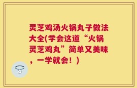 灵芝鸡汤火锅丸子做法大全(学会这道“火锅灵芝鸡丸”简单又美味，一学就会！)