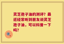 灵芝孢子油的测评？最近经常听到朋友说灵芝孢子油，可以科普一下吗？