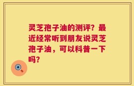 灵芝孢子油的测评？最近经常听到朋友说灵芝孢子油，可以科普一下吗？