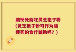 脑梗死能吃灵芝孢子粉(灵芝孢子粉可作为脑梗死的食疗辅助吗？)