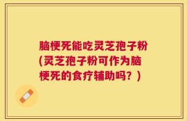 脑梗死能吃灵芝孢子粉(灵芝孢子粉可作为脑梗死的食疗辅助吗？)