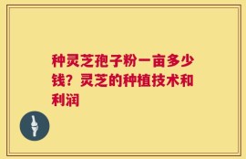 种灵芝孢子粉一亩多少钱？灵芝的种植技术和利润