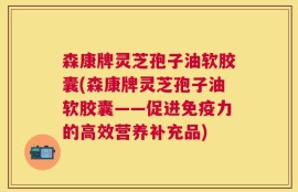 森康牌灵芝孢子油软胶囊(森康牌灵芝孢子油软胶囊——促进免疫力的高效营养补充品)