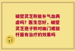 破壁灵芝粉能补气血两虚吗？医生您好，破壁灵芝孢子粉对幽门螺旋杆菌有治疗的效果吗