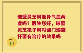 破壁灵芝粉能补气血两虚吗？医生您好，破壁灵芝孢子粉对幽门螺旋杆菌有治疗的效果吗