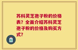 苏科灵芝孢子粉的价格表？全面介绍苏科灵芝孢子粉的价格及购买方式？