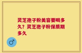 灵芝孢子粉美容要喝多久？灵芝孢子粉保质期多久
