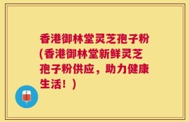 香港御林堂灵芝孢子粉(香港御林堂新鲜灵芝孢子粉供应，助力健康生活！)