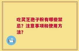 吃灵芝孢子粉有哪些禁忌？注意事项和使用方法？