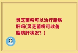 灵芝菌粉可以治疗脂肪肝吗(灵芝菌粉可改善脂肪肝状况？)