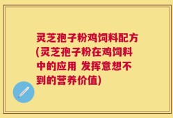 灵芝孢子粉鸡饲料配方(灵芝孢子粉在鸡饲料中的应用 发挥意想不到的营养价值)