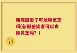 新冠感染了可以喝灵芝吗(新冠感染者可以食用灵芝吗？)