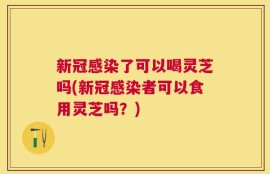 新冠感染了可以喝灵芝吗(新冠感染者可以食用灵芝吗？)